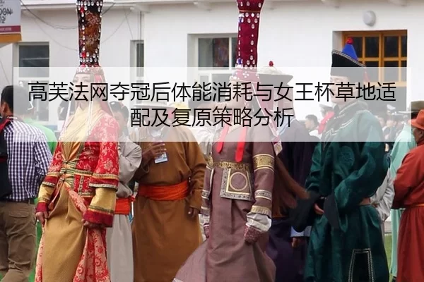 高芙法网夺冠后体能消耗与女王杯草地适配及复原策略分析