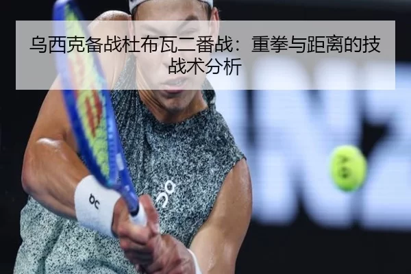 乌西克备战杜布瓦二番战：重拳与距离的技战术分析