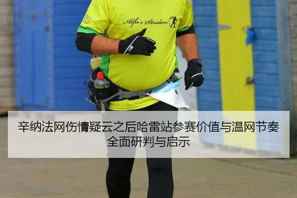 辛纳法网伤情疑云之后哈雷站参赛价值与温网节奏全面研判与启示